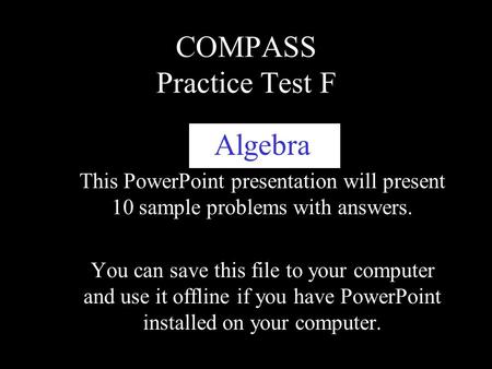 COMPASS Practice Test F Algebra This PowerPoint presentation will present 10 sample problems with answers. You can save this file to your computer and.