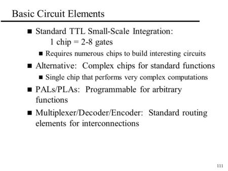 111 Basic Circuit Elements n Standard TTL Small-Scale Integration: 1 chip = 2-8 gates n Requires numerous chips to build interesting circuits n Alternative: