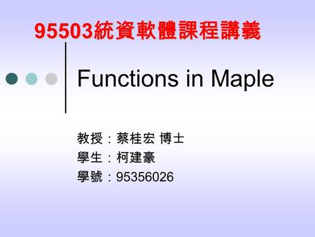 Functions in Maple 教授：蔡桂宏 博士 學生：柯建豪 學號： 95356026 95503 統資軟體課程講義.