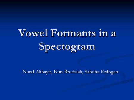 Vowel Formants in a Spectogram Nural Akbayir, Kim Brodziak, Sabuha Erdogan.