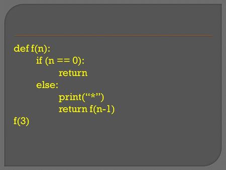 Def f(n): if (n == 0): return else: print(“*”) return f(n-1) f(3)