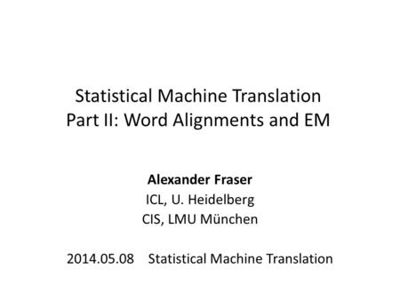 Statistical Machine Translation Part II: Word Alignments and EM Alexander Fraser ICL, U. Heidelberg CIS, LMU München 2014.05.08 Statistical Machine Translation.