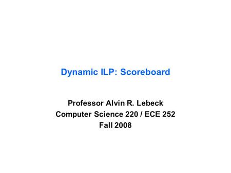 Dynamic ILP: Scoreboard Professor Alvin R. Lebeck Computer Science 220 / ECE 252 Fall 2008.