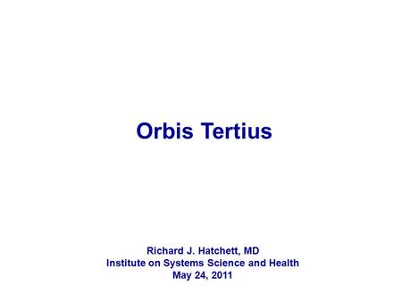 Orbis Tertius Richard J. Hatchett, MD Institute on Systems Science and Health May 24, 2011.