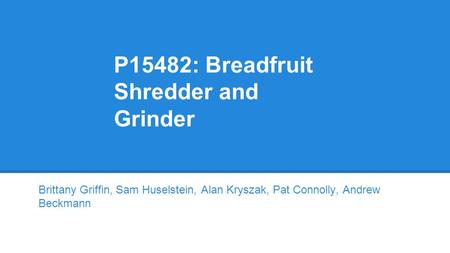 P15482: Breadfruit Shredder and Grinder Brittany Griffin, Sam Huselstein, Alan Kryszak, Pat Connolly, Andrew Beckmann.