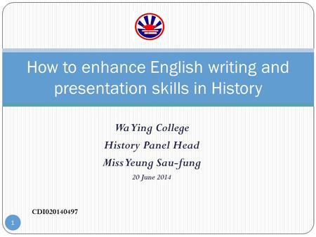 Wa Ying College History Panel Head Miss Yeung Sau-fung 20 June 2014 How to enhance English writing and presentation skills in History CDI020140497 1.