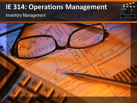 Inventory Management IE 314: Operations Management KAMAL Lecture 7.