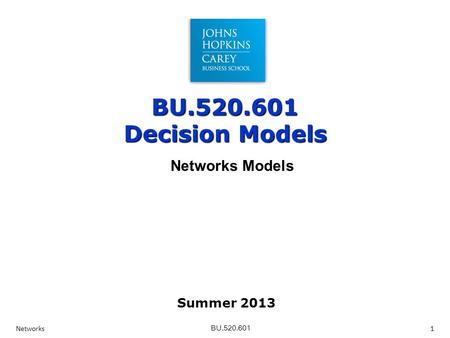 BU.520.601 BU.520.601 Decision Models Networks 1 Networks Models Summer 2013.