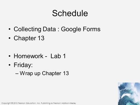 Copyright © 2013 Pearson Education, Inc. Publishing as Pearson Addison-Wesley Schedule Collecting Data : Google Forms Chapter 13 Homework - Lab 1 Friday: