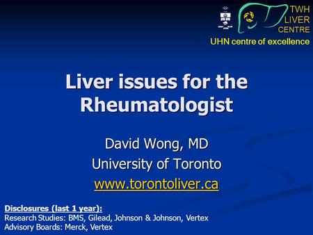 TWH LIVER CENTRE UHN centre of excellence Liver issues for the Rheumatologist David Wong, MD University of Toronto www.torontoliver.ca Disclosures (last.