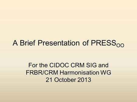 A Brief Presentation of PRESS OO For the CIDOC CRM SIG and FRBR/CRM Harmonisation WG 21 October 2013.