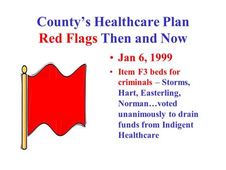 County’s Healthcare Plan Red Flags Then and Now Jan 6, 1999 Item F3 beds for criminals – Storms, Hart, Easterling, Norman…voted unanimously to drain funds.