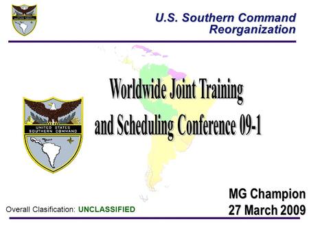 Overall Clasification: UNCLASSIFIED U.S. Southern Command Reorganization MG Champion 27 March 2009.