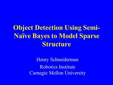 Object Detection Using Semi- Naïve Bayes to Model Sparse Structure Henry Schneiderman Robotics Institute Carnegie Mellon University.