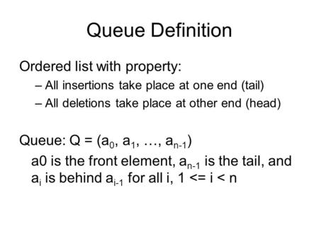 Queue Definition Ordered list with property: –All insertions take place at one end (tail) –All deletions take place at other end (head) Queue: Q = (a 0,