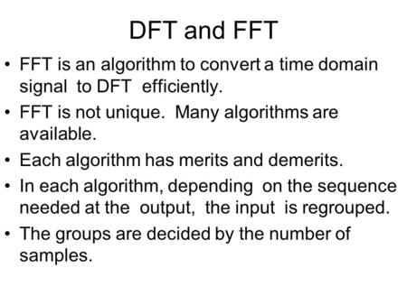 DFT and FFT FFT is an algorithm to convert a time domain signal to DFT efficiently. FFT is not unique. Many algorithms are available. Each algorithm has.