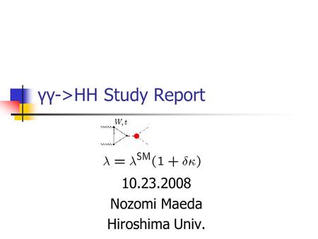 Γγ->HH Study Report 10.23.2008 Nozomi Maeda Hiroshima Univ.