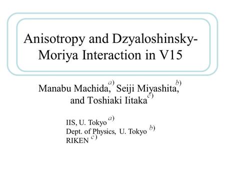 Anisotropy and Dzyaloshinsky- Moriya Interaction in V15 Manabu Machida, Seiji Miyashita, and Toshiaki Iitaka IIS, U. Tokyo Dept. of Physics, U. Tokyo RIKEN.