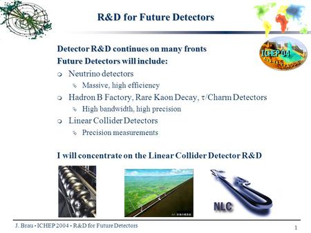 J. Brau - ICHEP 2004 - R&D for Future Detectors 1 R&D for Future Detectors Detector R&D continues on many fronts Future Detectors will include:   Neutrino.