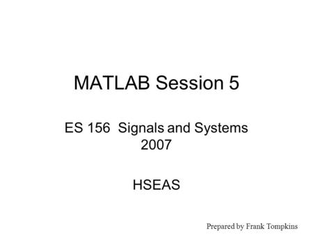 MATLAB Session 5 ES 156 Signals and Systems 2007 HSEAS Prepared by Frank Tompkins.