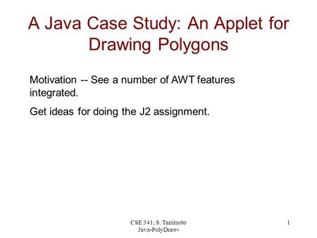 CSE 341, S. Tanimoto Java-PolyDraw- 1 A Java Case Study: An Applet for Drawing Polygons Motivation -- See a number of AWT features integrated. Get ideas.