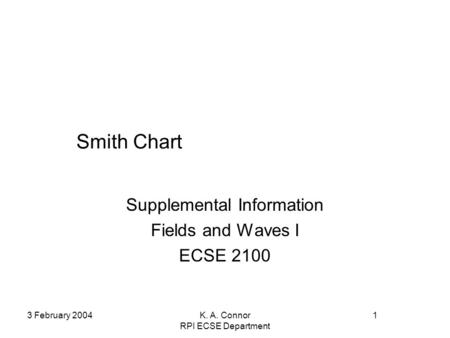 3 February 2004K. A. Connor RPI ECSE Department 1 Smith Chart Supplemental Information Fields and Waves I ECSE 2100.