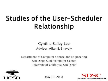 Studies of the User-Scheduler Relationship Cynthia Bailey Lee Advisor: Allan E. Snavely Department of Computer Science and Engineering San Diego Supercomputer.