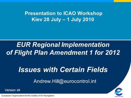 European Organisation for the Safety of Air Navigation Presentation to ICAO Workshop Kiev 28 July – 1 July 2010 EUR Regional Implementation of Flight Plan.