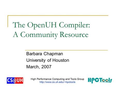 The OpenUH Compiler: A Community Resource Barbara Chapman University of Houston March, 2007 High Performance Computing and Tools Group