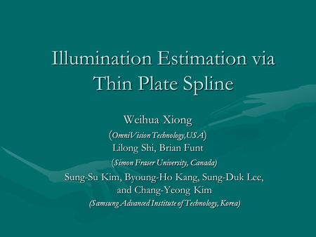 Illumination Estimation via Thin Plate Spline Weihua Xiong ( OmniVision Technology,USA ) Lilong Shi, Brian Funt ( Simon Fraser University, Canada) ( Simon.