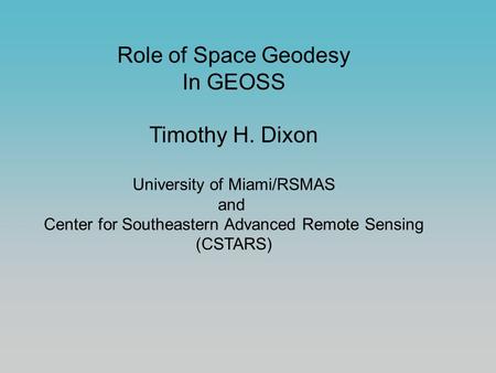 Role of Space Geodesy In GEOSS Timothy H. Dixon University of Miami/RSMAS and Center for Southeastern Advanced Remote Sensing (CSTARS)