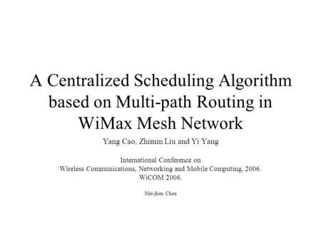 A Centralized Scheduling Algorithm based on Multi-path Routing in WiMax Mesh Network Yang Cao, Zhimin Liu and Yi Yang International Conference on Wireless.