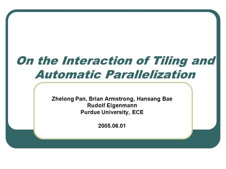 On the Interaction of Tiling and Automatic Parallelization Zhelong Pan, Brian Armstrong, Hansang Bae Rudolf Eigenmann Purdue University, ECE 2005.06.01.