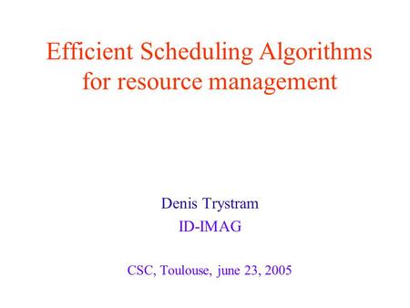 Efficient Scheduling Algorithms for resource management Denis Trystram ID-IMAG CSC, Toulouse, june 23, 2005.