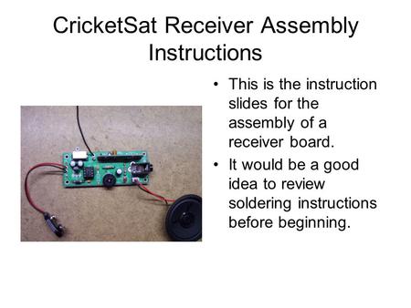 CricketSat Receiver Assembly Instructions This is the instruction slides for the assembly of a receiver board. It would be a good idea to review soldering.