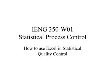 IENG 350-W01 Statistical Process Control How to use Excel in Statistical Quality Control.