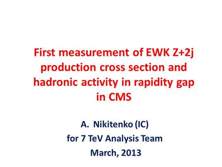 First measurement of EWK Z+2j production cross section and hadronic activity in rapidity gap in CMS A.Nikitenko (IC) for 7 TeV Analysis Team March, 2013.