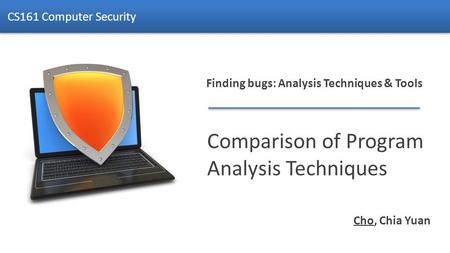 Finding bugs: Analysis Techniques & Tools Comparison of Program Analysis Techniques CS161 Computer Security Cho, Chia Yuan.