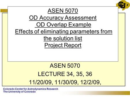 Colorado Center for Astrodynamics Research The University of Colorado ASEN 5070 OD Accuracy Assessment OD Overlap Example Effects of eliminating parameters.