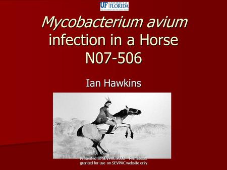 Mycobacterium avium infection in a Horse N07-506 Ian Hawkins Presented at SEVPAC 2008 – Permission granted for use on SEVPAC website only.