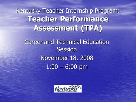 Kentucky Teacher Internship Program: Teacher Performance Assessment (TPA) Career and Technical Education Session November 18, 2008 1:00 – 6:00 pm.