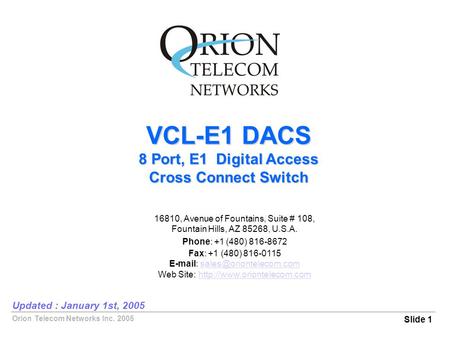 Orion Telecom Networks Inc. 2005 VCL-E1 DACS 8 Port, E1 Digital Access Cross Connect Switch Slide 1 Updated : January 1st, 2005 16810, Avenue of Fountains,