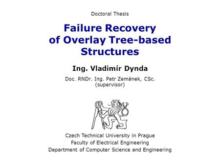 Failure Recovery of Overlay Tree-based Structures Ing. Vladimír Dynda Doc. RNDr. Ing. Petr Zemánek, CSc. (supervisor) Czech Technical University in Prague.