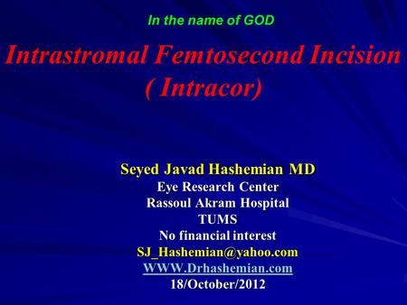 In the name of GOD Intrastromal Femtosecond Incision ( Intracor) Seyed Javad Hashemian MD Eye Research Center Rassoul Akram Hospital TUMS No financial.