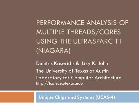 PERFORMANCE ANALYSIS OF MULTIPLE THREADS/CORES USING THE ULTRASPARC T1 (NIAGARA) Unique Chips and Systems (UCAS-4) Dimitris Kaseridis & Lizy K. John The.