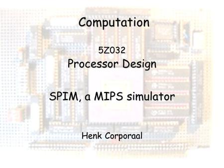 5Z032 Processor Design SPIM, a MIPS simulator Henk Corporaal