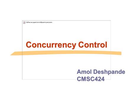 Concurrency Control Amol Deshpande CMSC424. Approach, Assumptions etc.. Approach  Guarantee conflict-serializability by allowing certain types of concurrency.