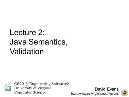David Evans  CS201j: Engineering Software? University of Virginia Computer Science Lecture 2: Java Semantics, Validation.