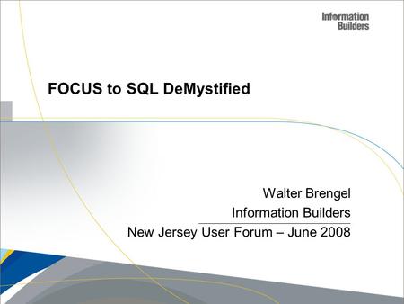 Copyright 2007, Information Builders. Slide 1 Walter Brengel Information Builders New Jersey User Forum – June 2008 FOCUS to SQL DeMystified.