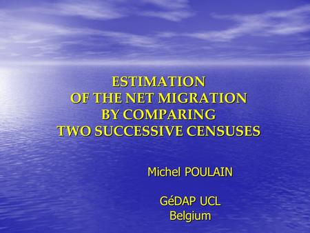 ESTIMATION OF THE NET MIGRATION BY COMPARING TWO SUCCESSIVE CENSUSES Michel POULAIN GéDAP UCL Belgium.